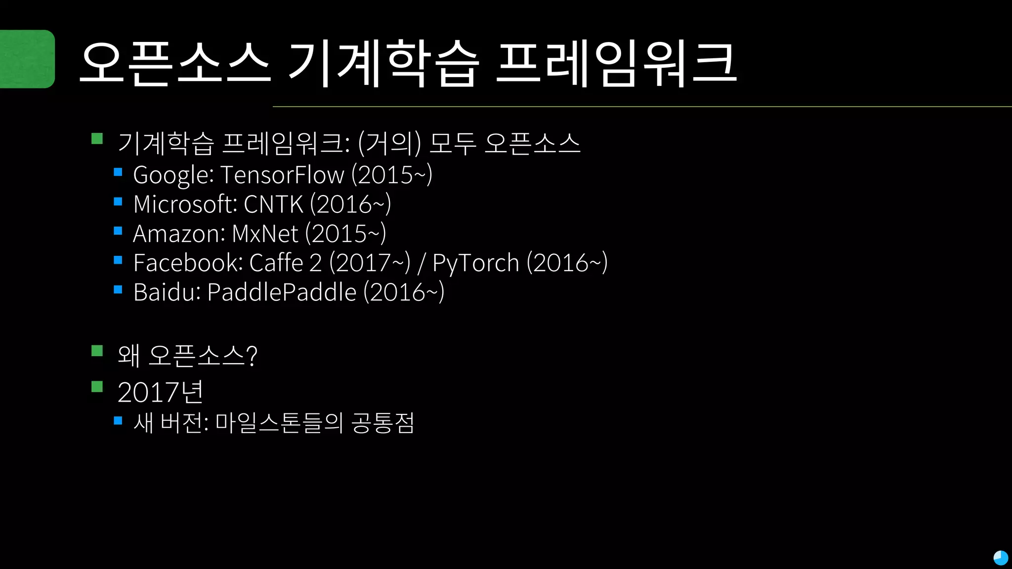 오픈소스 기계학습 프레임워크
▪기계학습 프레임워크: (거의) 모두 오픈소스
▪Google: TensorFlow (2015~)
▪Microsoft: CNTK (2016~)
▪Amazon: MxNet (2015~)
▪Facebook: Caffe 2 (2017~) / PyTorch (2016~)
▪Baidu: PaddlePaddle (2016~)
▪왜 오픈소스?
▪2017년
▪새 버전: 마일스톤들의 공통점
 