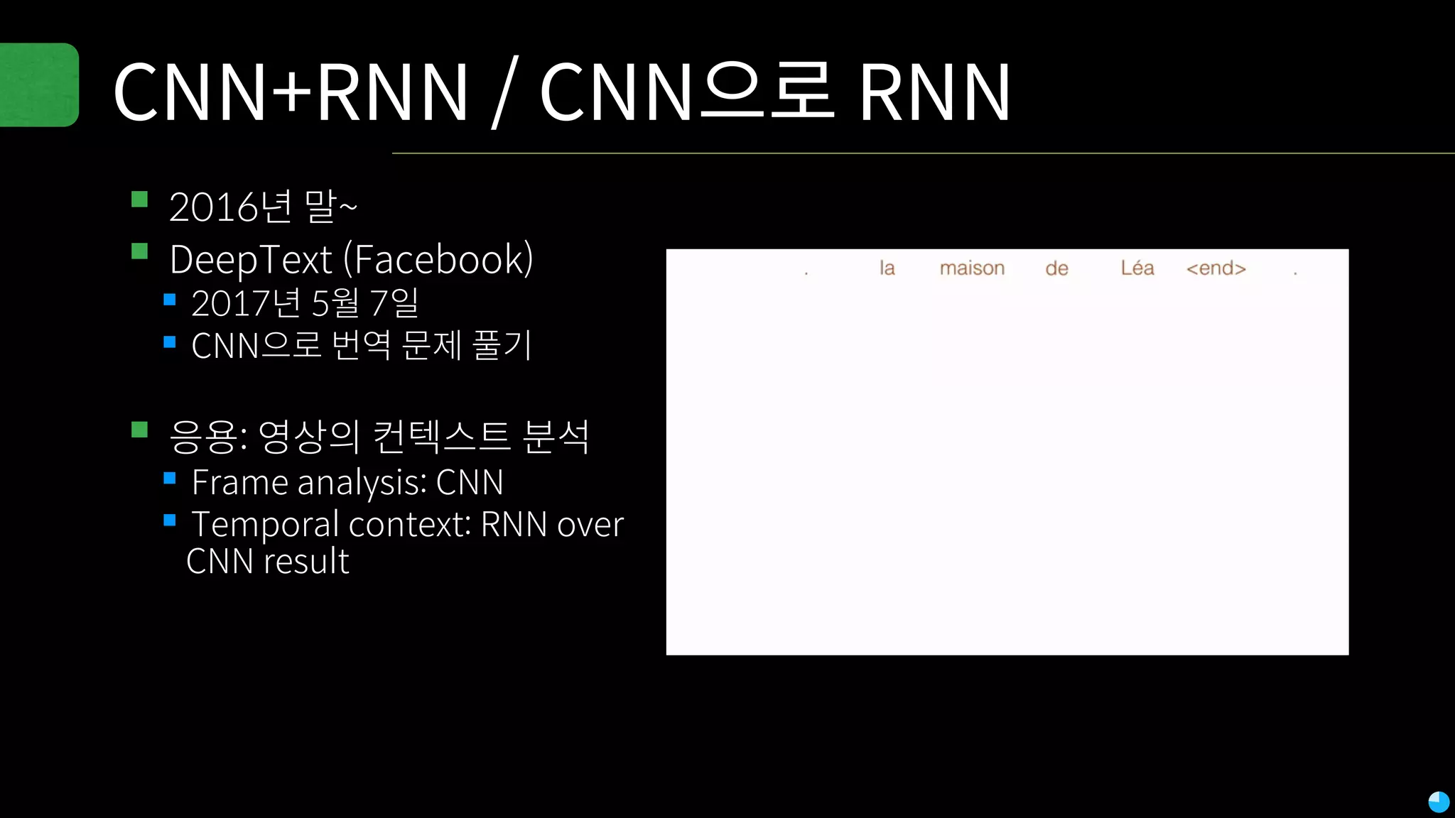 CNN+RNN / CNN으로 RNN
▪2016년 말~
▪DeepText (Facebook)
▪2017년 5월 7일
▪CNN으로 번역 문제 풀기
▪응용: 영상의 컨텍스트 분석
▪Frame analysis: CNN
▪Temporal context: RNN over
CNN result
 
