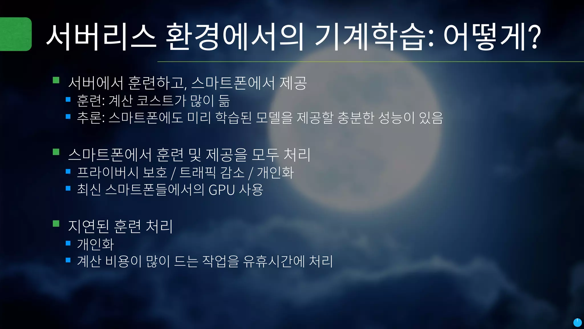 서버리스 환경에서의 기계학습: 어떻게?
▪서버에서 훈련하고, 스마트폰에서 제공
▪훈련: 계산 코스트가 많이 듦
▪추론: 스마트폰에도 미리 학습된 모델을 제공할 충분한 성능이 있음
▪스마트폰에서 훈련 및 제공을 모두 처리
▪프라이버시 보호 / 트래픽 감소 / 개인화
▪최신 스마트폰들에서의 GPU 사용
▪지연된 훈련 처리
▪개인화
▪계산 비용이 많이 드는 작업을 유휴시간에 처리
 