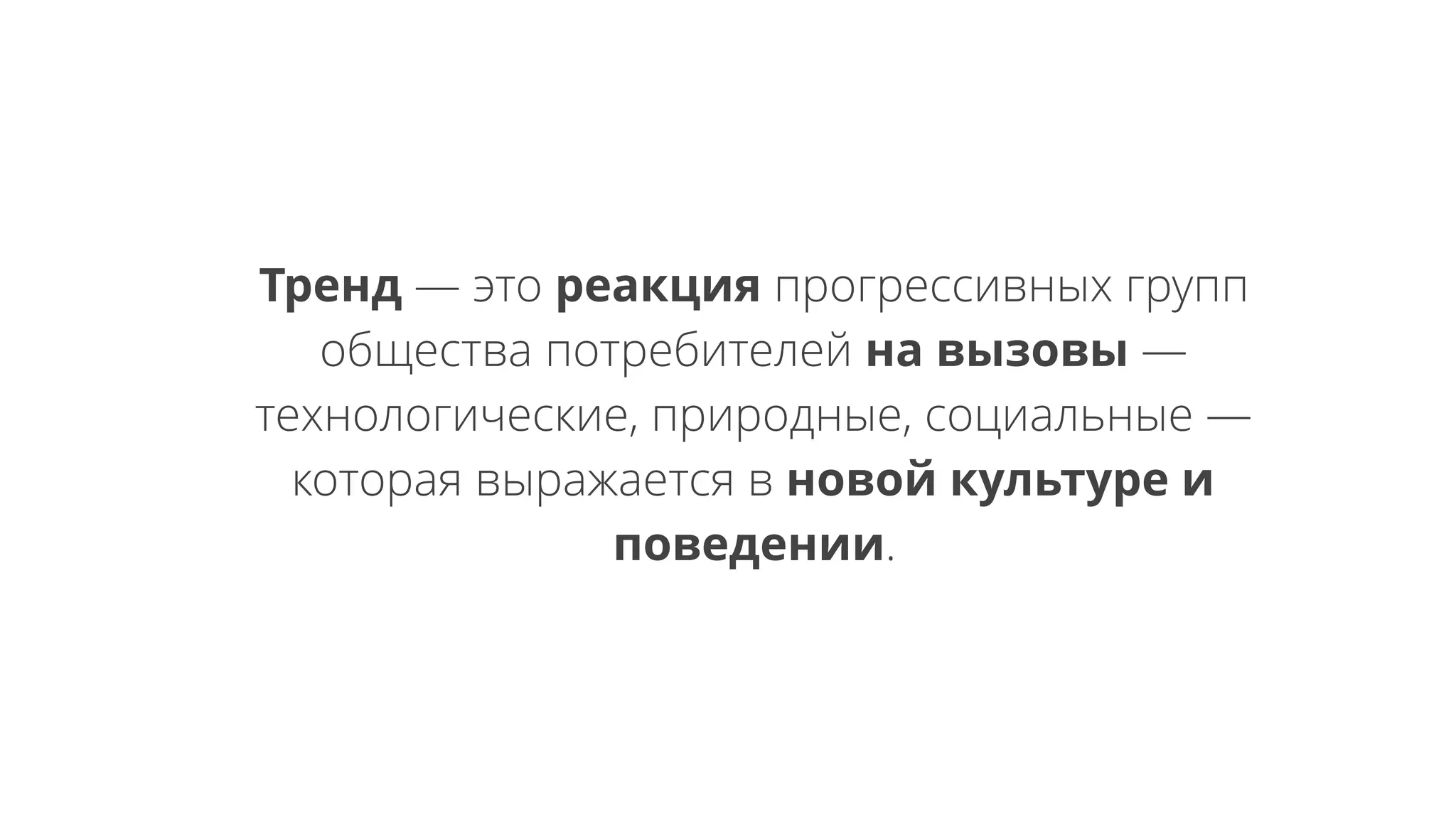 Тренд — это реакция прогрессивных групп
общества потребителей на вызовы —
технологические, природные, социальные —
которая выражается в новой культуре и
поведении.
 