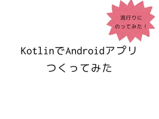KotlinでAndroidアプリ
つくってみた
流行りに
のってみた！
 