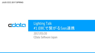 Lighting Talk
#1 JDBCで繋がるSaas連携
2017/05/20
CData Software Japan
JJUG CCC 2017 SPRING
 
