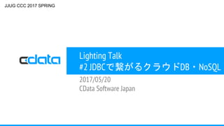 Lighting Talk
#2 JDBCで繋がるクラウドDB・NoSQL
2017/05/20
CData Software Japan
JJUG CCC 2017 SPRING
 