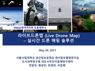 L o g o
라이브드론맵 (Live Drone Map)
– 실시간 드론 매핑 솔루션
May 20, 2017
서울시립대학교 공간정보공학과 센서및모델링연구실
도시과학연구원 대도시무인이동체연구센터
천장우, 함상우, 최경아, 이임평*
OSGeo한국어지부 드론세미나
 
