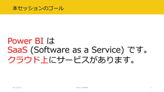本セッションのゴール
Power BI は
SaaS (Software as a Service) です。
クラウド上にサービスがあります。
2017/02/18 Power BI 勉強会 2
 