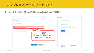 オンプレミス データ ゲートウェイ
２．インストーラー（PowerBIGatewayInstall.exe）を実行
2017/02/18 Power BI 勉強会 20
【重要】
Power BI、MS Flow の
組織アカウントを入力
 