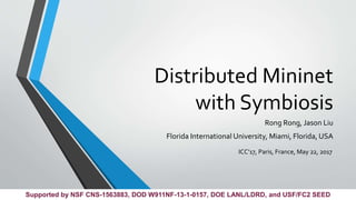 Distributed Mininet
with Symbiosis
Rong Rong, Jason Liu
Florida International University, Miami, Florida, USA
ICC’17, Paris, France, May 22, 2017
Supported by NSF CNS-1563883, DOD W911NF-13-1-0157, DOE LANL/LDRD, and USF/FC2 SEED
 