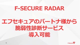 16
F-SECURE RADAR
エフセキュアのパートナ様から
脆弱性診断サービス
導入可能
 