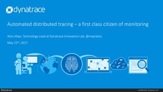 Confidential, Dynatrace, LLC
Automated distributed tracing – a first class citizen of monitoring
Alois Mayr, Technology Lead at Dynatrace Innovation Lab, @mayralois
May 23rd, 2017
 