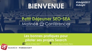 1
Les bonnes pratiques pour
piloter ses projets Search
BIENVENUE
#S4sight2017
@s4sight
Marriott Opera Hotel, ParisMardi 23 Mai 2017
Petit Déjeuner SEOSEA
Matinée Conférences
 