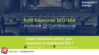 1
Quels indicateurs utiliser pour
construire un Dashboard SEO ?
#S4sight2017
@s4sight
Marriott Opera Hotel, ParisMardi 23 Mai 2017
Petit Déjeuner SEOSEA
Matinée Conférences
 