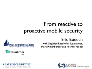 SOFTWARE ENGINEERING
GROUP
SECURE
From reactive to 
proactive mobile security
Eric Bodden 
with Siegfried Rasthofer, Steven Arzt, 
Marc Miltenberger and Michael Pradel
 