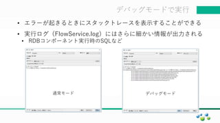 マスター タイトルの書式設定デバッグモードで実行
• エラーが起きるときにスタックトレースを表示することができる
• 実行ログ（FlowService.log）にはさらに細かい情報が出力される
• RDBコンポーネント実行時のSQLなど
通常モード デバッグモード
 