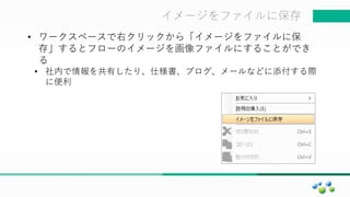 マスター タイトルの書式設定イメージをファイルに保存
• ワークスペースで右クリックから「イメージをファイルに保
存」するとフローのイメージを画像ファイルにすることができ
る
• 社内で情報を共有したり、仕様書、ブログ、メールなどに添付する際
に便利
 