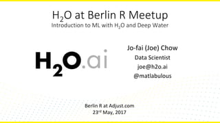H2O at Berlin R Meetup
Introduction to ML with H2O and Deep Water
Jo-fai (Joe) Chow
Data Scientist
joe@h2o.ai
@matlabulous
Berlin R at Adjust.com
23rd May, 2017
 