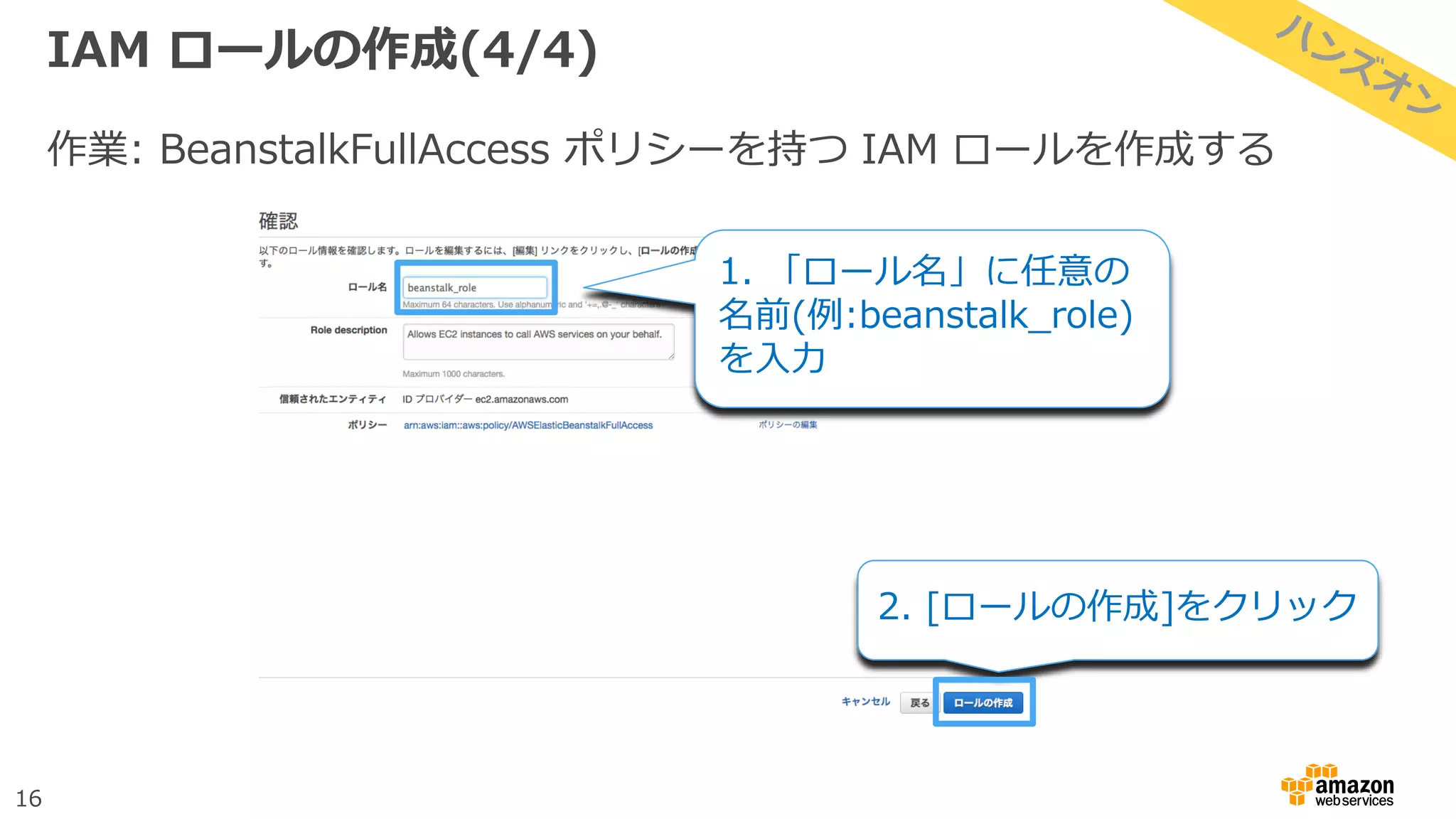 16
IAM ロールの作成(4/4)
作業: BeanstalkFullAccess ポリシーを持つ IAM ロールを作成する
1. 「ロール名」に任意の
名前(例:beanstalk_role)
を入力
2. [ロールの作成]をクリック
 