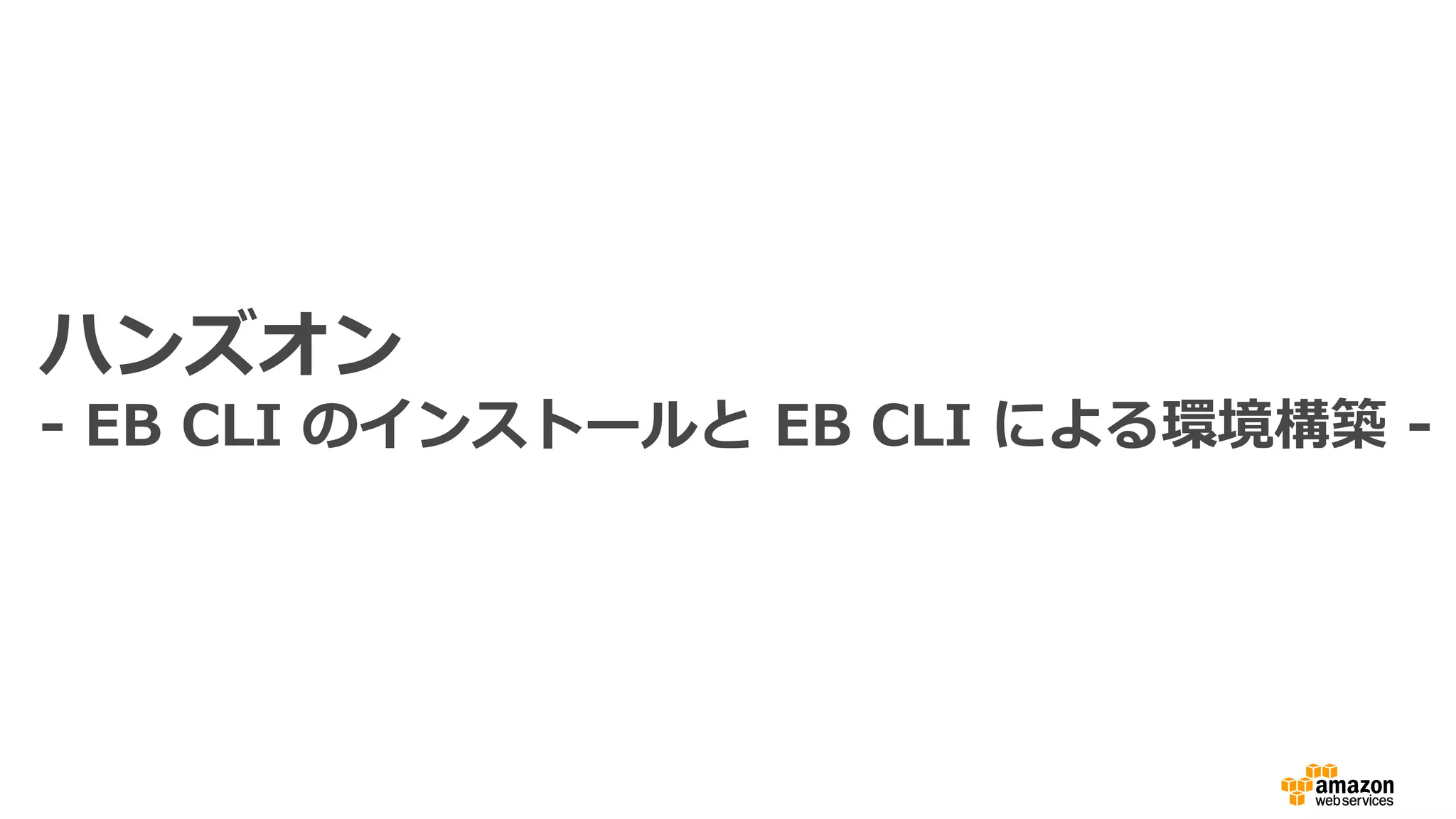 ハンズオン
- EB CLI のインストールと EB CLI による環境構築 -
 