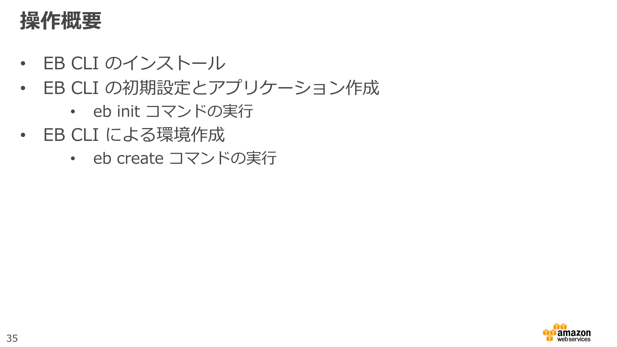 35
操作概要
• EB CLI のインストール
• EB CLI の初期設定とアプリケーション作成
• eb init コマンドの実行
• EB CLI による環境作成
• eb create コマンドの実行
 