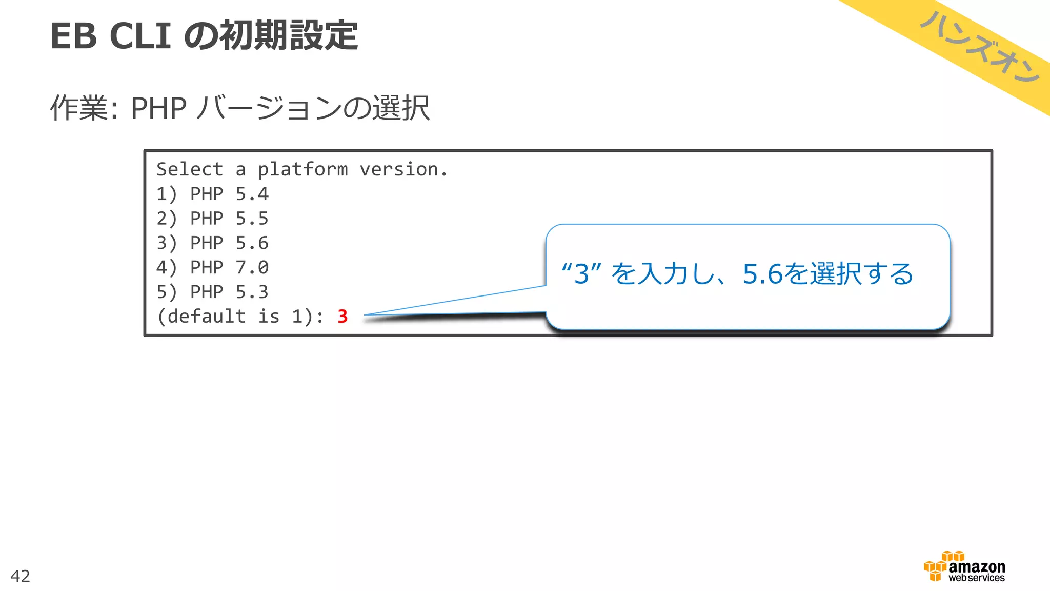 42
EB CLI の初期設定
作業: PHP バージョンの選択
Select a platform version.
1) PHP 5.4
2) PHP 5.5
3) PHP 5.6
4) PHP 7.0
5) PHP 5.3
(default is 1): 3
“3” を入力し、5.6を選択する
 
