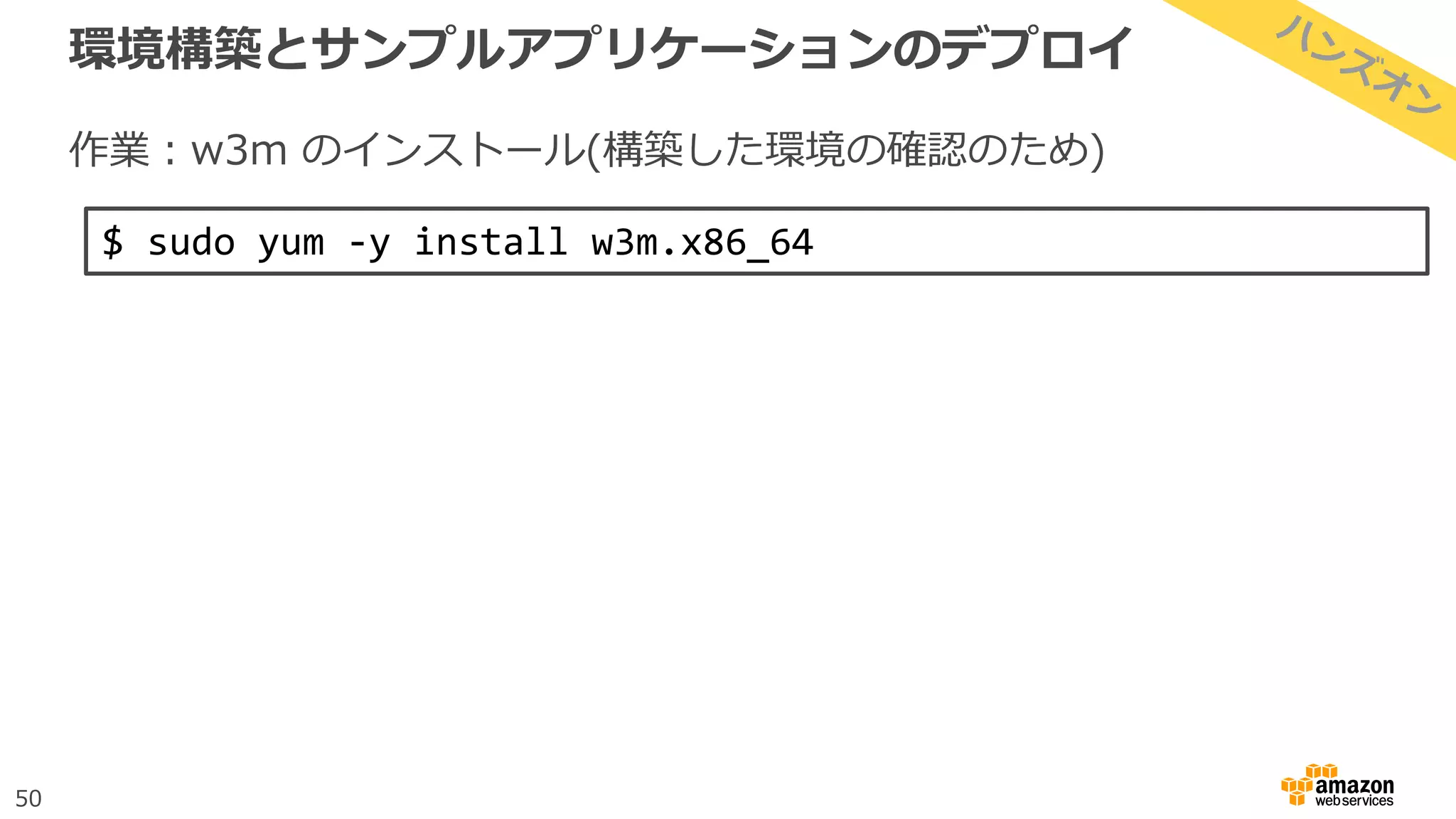 50
環境構築とサンプルアプリケーションのデプロイ
作業：w3m のインストール(構築した環境の確認のため)
$ sudo yum -y install w3m.x86_64
 