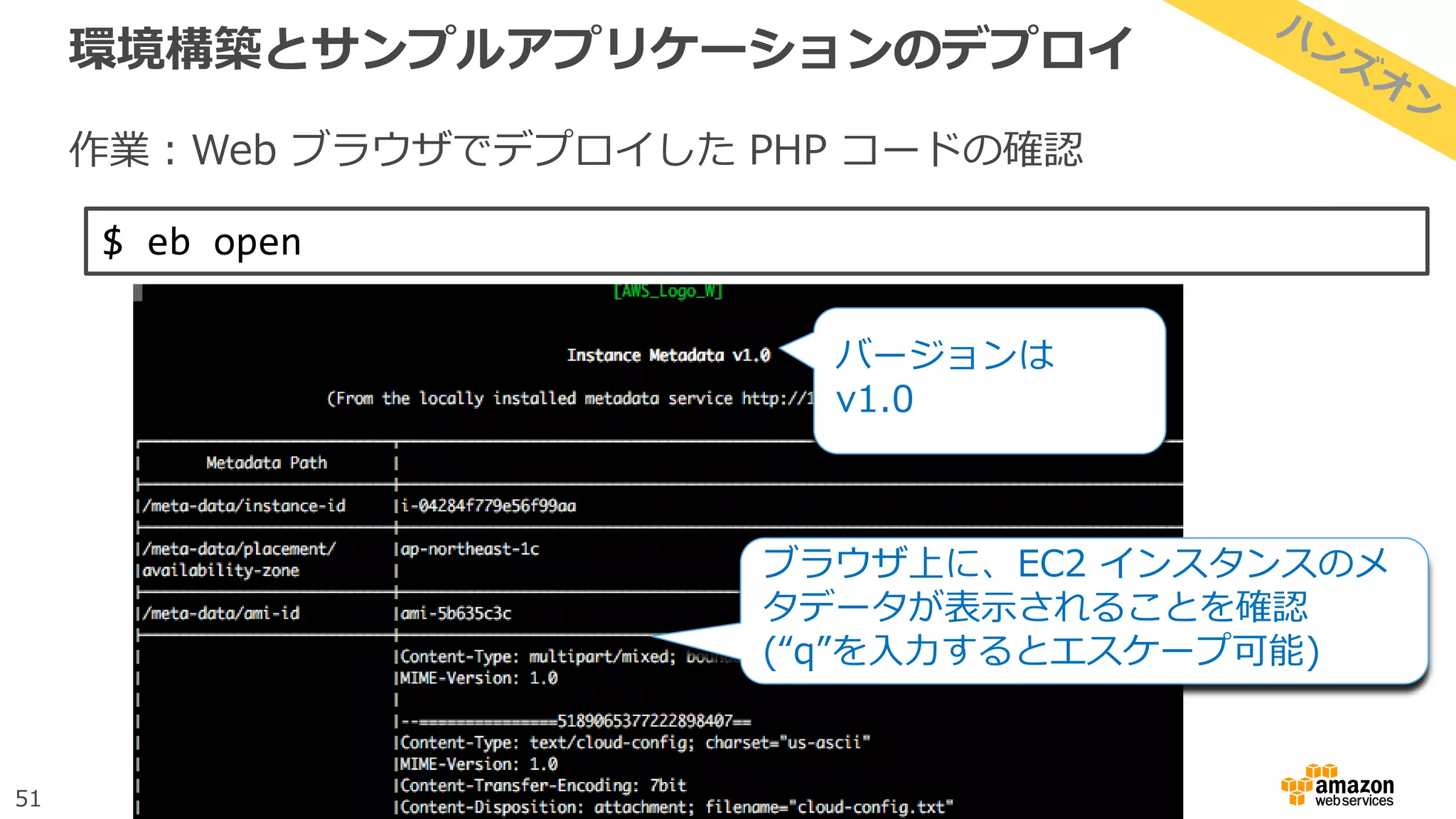 51
環境構築とサンプルアプリケーションのデプロイ
作業：Web ブラウザでデプロイした PHP コードの確認
$ eb open
ブラウザ上に、EC2 インスタンスのメ
タデータが表示されることを確認
(“q”を入力するとエスケープ可能)
バージョンは
v1.0
 