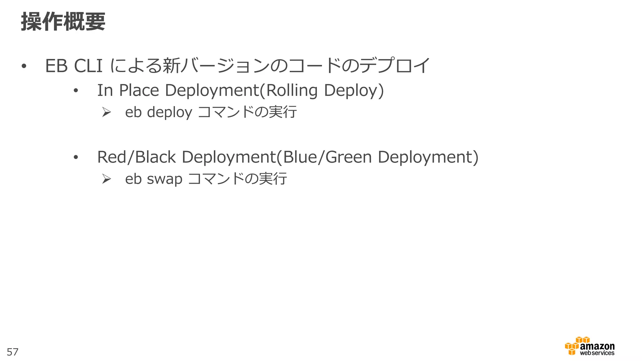 57
操作概要
• EB CLI による新バージョンのコードのデプロイ
• In Place Deployment(Rolling Deploy)
 eb deploy コマンドの実行
• Red/Black Deployment(Blue/Green Deployment)
 eb swap コマンドの実行
 