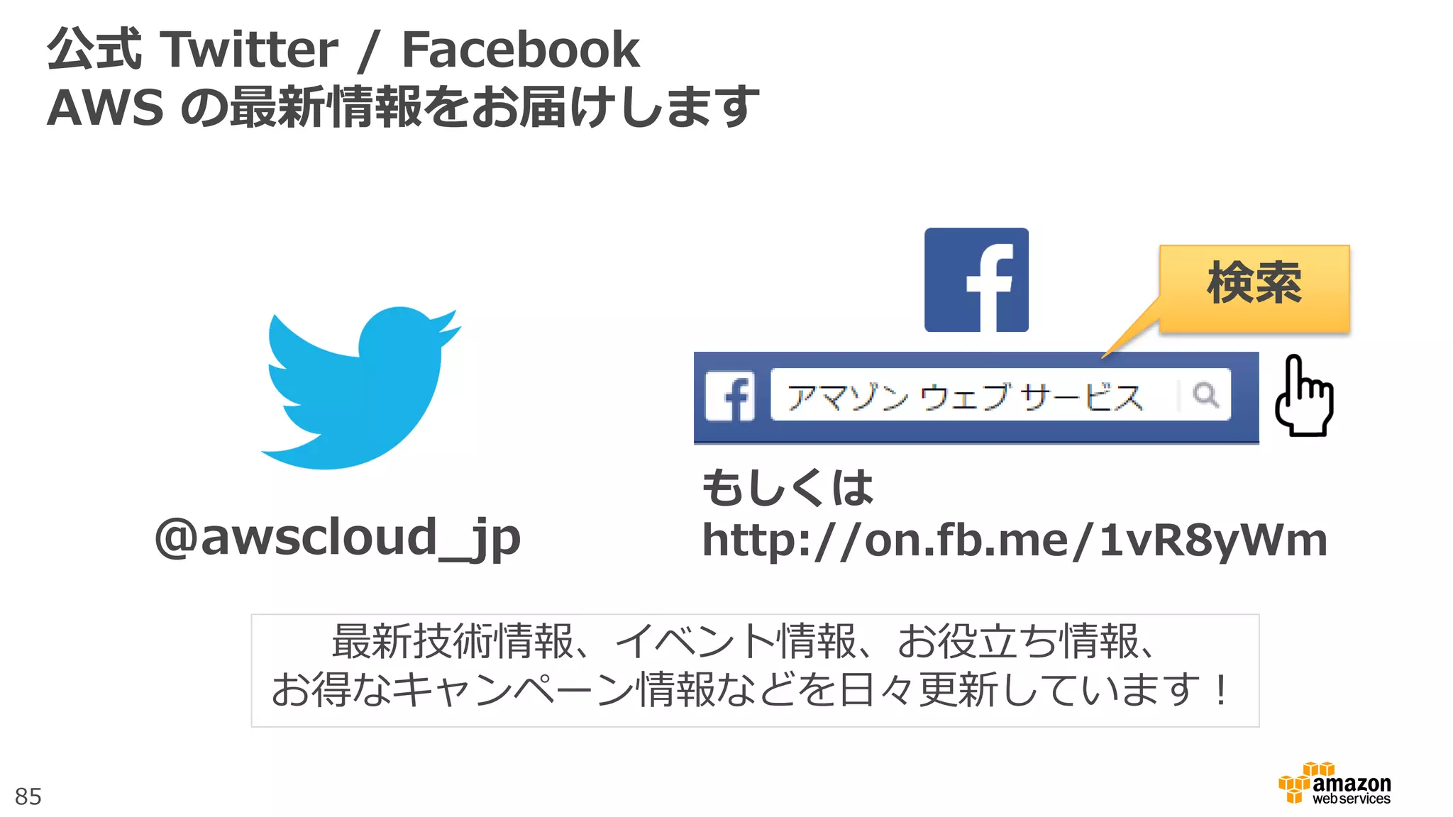 85
公式 Twitter / Facebook
AWS の最新情報をお届けします
@awscloud_jp
検索
最新技術情報、イベント情報、お役立ち情報、
お得なキャンペーン情報などを日々更新しています！
もしくは
http://on.fb.me/1vR8yWm
 