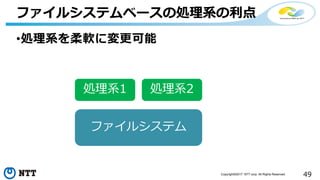 49Copyright©2017 NTT corp. All Rights Reserved.
•処理系を柔軟に変更可能
ファイルシステムベースの処理系の利点
ファイルシステム
処理系1 処理系2
 