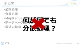 95Copyright©2017 NTT corp. All Rights Reserved.
•並列処理
•分散処理
•MapReduce系統の処理の特徴
•データベースの特徴
•最近の動向
まとめ
何が何でも
分散処理？
 