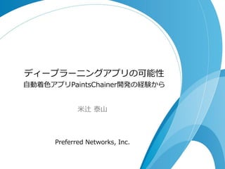 ディープラーニングアプリの可能性
自動着色アプリPaintsChainer開発の経験から
米辻 泰山
Preferred Networks, Inc.
 