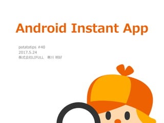 Android Instant App
potatotips #40
2017.5.24
株式会社LIFULL 寒川 明好
 