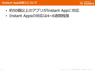© LIFULL Co.,Ltd. 本書の無断転載、複製を固く禁じます。10
Instant Appの導入について
• 約50個以上のアプリがInstant Appに対応
• Instant Appsの対応は4~6週間程度
 