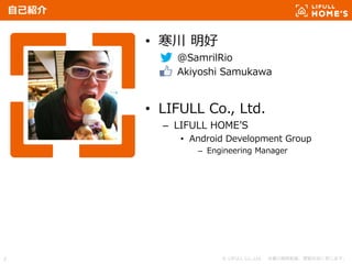 © LIFULL Co.,Ltd. 本書の無断転載、複製を固く禁じます。2
自己紹介
• 寒川 明好
– @SamrilRio
– Akiyoshi Samukawa
• LIFULL Co., Ltd.
– LIFULL HOME’S
• Android Development Group
– Engineering Manager
 