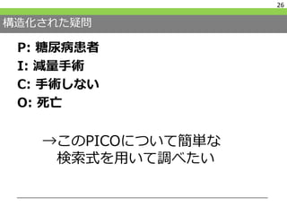 構造化された疑問
P: 糖尿病患者
I: 減量手術
C: 手術しない
O: 死亡
26
→このPICOについて簡単な
検索式を用いて調べたい
 