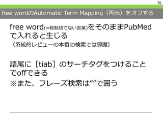 free wordのAutomatic Term Mapping（再出）をオフする
free word(=統制語でない言葉)をそのままPubMed
で入れると生じる
（系統的レビューの本番の検索では邪魔）
語尾に［tiab］のサーチタグをつける...