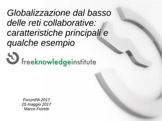 Globalizzazione dal basso
delle reti collaborative:
caratteristiche principali e
qualche esempio
ForumPA 2017
25 maggio 2017
Marco Fioretti
 