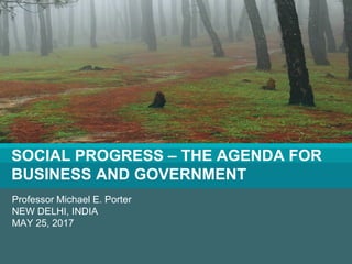 Social Progress Imperative #socialprogress
Professor Michael E. Porter
NEW DELHI, INDIA
MAY 25, 2017
SOCIAL PROGRESS – THE AGENDA FOR
BUSINESS AND GOVERNMENT
 