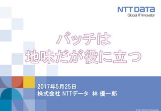 © 2017 NTT DATA Corporation
2017年5月25日
株式会社 NTTデータ 林 優一郎
 