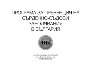 ПРОГРАМА ЗА ПРЕВЕНЦИЯ НА
СЪРДЕЧНО-СЪДОВИ
ЗАБОЛЯВАНИЯ
В БЪЛГАРИЯ
ФОНДАЦИЯ ДЕЦА НА БЪЛГАРИЯ
www. bulgarianxhildren.org
www.facebook.com