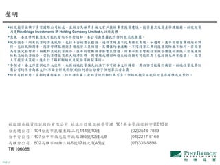 PAGE 17
￭柏瑞投資由旗下多家國際公司組成，並致力為世界各地之客戶提供專業投資建議、投資產品及資產管理服務。柏瑞投資
乃是PineBridge Investments IP Holding Company Limited之註冊商標。
￭意見：本文件所載意見可能改變而不另行通知。本公司無意藉此作任何徵求或推薦。
￭風險預告：所有投資均涉及風險，包括本金的潛在虧損。過往業績並不代表將來表現。如適用，應參閱發售章程內的詳
情，包括風險因素。投資管理服務與多項投資工具相關，其價值均會波動。不同投資工具的投資風險並不相同，若投資
為受匯兌影響者，相較於其他投資組合，匯率的變動將會影響其價值，結果必然影響到投資組合價值的漲跌，若為波動
性較高的投資組合，當投資價值突然大幅滑落時，則變現或贖回所發生的虧損有可能很高（包括損失所有投資）。投資
人下投資決策前，應自行了解判斷績效及風險等相關事項。
￭參閲者：本文件僅供收件人使用。未獲柏瑞投資預先批准下不可將本文件轉發。其內容可能屬於機密。柏瑞投資及其附
屬公司均不會為本文件(不論全部或部份)的任何非法分發予任何第三者負責。
￭除另有標明外，資料均未經審核。任何源自第三者的資訊均相信為可靠，但柏瑞投資不能保證其準確性或完整性。
柏瑞證券投資信託股份有限公司 柏瑞投信獨立經營管理 101年金管投信新字第013號
台北總公司：104台北市民權東路二段144號10樓 (02)2516-7883
台中分公司：407台中市西屯區市政路386號12樓之8 (04)2217-8168
高雄分公司：802高雄市四維三路6號17樓之1(A5)室 (07)335-5898
TR 106088
聲明
 