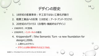 デザインの歴史
1. 18世紀の産業革命：手工芸ではない工業化が進行
2. 粗悪工業品への反発（19世紀：アーツ・アンド・クラフツ）
3. 20世紀のバウハウス（合理的・機能的なデザイン）
• 1980年代：PC登場．
• 1990年代：インターネットの普及
4. Krippendorff：『the Semantic Turn –a new foundation for
design』,2006.
• 人間中心のデザイン
• デザインとは物の意味を与えることである．
渡辺隆行「ユーザ中心のWebアクセシビリティをデザインする」（2017年5月26日，JWAC）
14
 