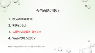 今日の話の流れ
1. 渡辺の問題意識
2. デザインとは
3. 人間中心設計（HCD）
4. Webアクセシビリティ
渡辺隆行「ユーザ中心のWebアクセシビリティをデザインする」（2017年5月26日，JWAC）
20
 