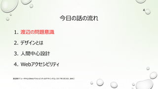 今日の話の流れ
1. 渡辺の問題意識
2. デザインとは
3. 人間中心設計
4. Webアクセシビリティ
渡辺隆行「ユーザ中心のWebアクセシビリティをデザインする」（2017年5月26日，JWAC）
4
 