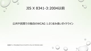 JIS X 8341-3:2004以前
公共や民間での独自のWCAG 1.0つまみ食いガイドライン
渡辺隆行「ユーザ中心のWebアクセシビリティをデザインする」（2017年5月26日，JWAC）
5
 