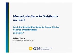Mercado de Geração Distribuída
no Brasil
Seminário Geração Distribuída de Energia Elétrica –
Cenários e Oportunidades
26/05/2017
Roberto Castro
Conselheiro de Administração
 