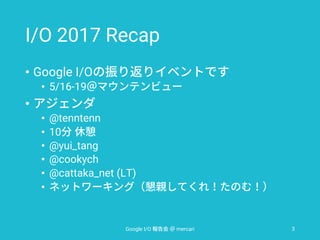 I/O 2017 Recap
• Google I/O
• 5/16-19
•
• @tenntenn
• 10
• @yui_tang
• @cookych
• @cattaka_net (LT)
•
Google I/O mercari 3
 