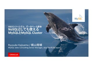 Copyright	©	201５,	Oracle	and/or	its	aﬃliates.	All	rights	reserved.		|	
Ryusuke	Kajiyama	/	梶山隆輔	
MySQL	Sales	ConsulHng	Senior	Manager,	Asia	Paciﬁc	&	Japan	
OSSコンソーシアム　データベース部会	
NoSQLとしても使える	
MySQLとMySQL	Cluster	
 