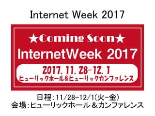 日程：11/28-12/1(火-金)
会場：ヒューリックホール＆カンファレンス
Internet Week 2017
 