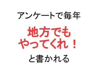 アンケートで毎年
地方でも
やってくれ！
と書かれる
 
