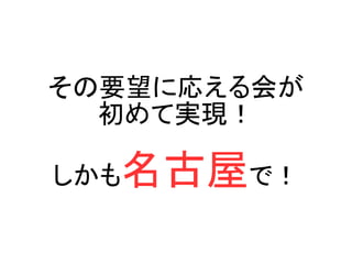 その要望に応える会が
初めて実現！
しかも名古屋で！
 